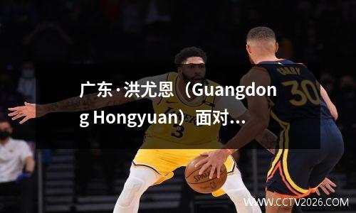 广东·洪尤恩（Guangdong Hongyuan）面对汤十二（Tongxi）：利弊是交织在一起的，杜冯（Du Feng）在季节中面临严格的测试