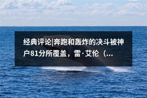 经典评论|奔跑和轰炸的决斗被神户81分所覆盖，雷·艾伦（Ray Allen）用长长的三分球击败了太阳