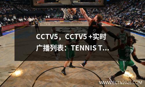 CCTV5，CCTV5 +实时广播列表：TENNIS TEAR FINR四+ CBA生死之战今晚即将到来