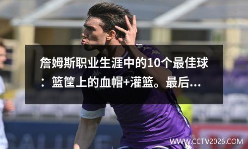 詹姆斯职业生涯中的10个最佳球：篮筐上的血帽+灌篮。最后一个是如此放心！