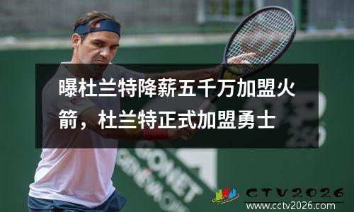 曝杜兰特降薪五千万加盟火箭，杜兰特正式加盟勇士