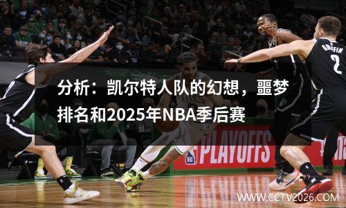分析：凯尔特人队的幻想，噩梦排名和2025年NBA季后赛