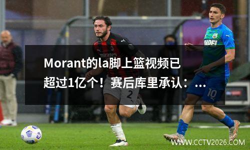 Morant的la脚上篮视频已超过1亿个！赛后库里承认：那一刻，我想起了科比