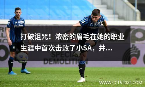 打破诅咒！浓密的眉毛在她的职业生涯中首次击败了小SA，并带领小牛进行了反击和进步，而上帝的上帝+31是上帝的战斗。