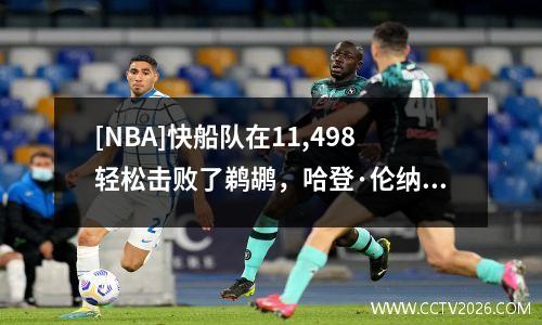 [NBA]快船队在11,498轻松击败了鹈鹕，哈登·伦纳德逐渐进入
