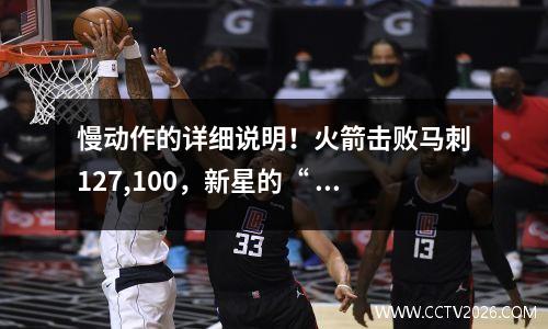 慢动作的详细说明！火箭击败马刺127,100，新星的“ 3进攻和7防守”意识到了其声誉