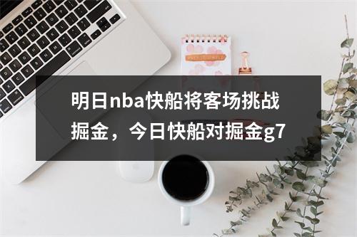 明日nba快船将客场挑战掘金，今日快船对掘金g7