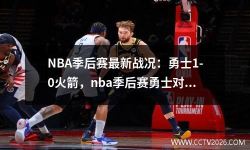 NBA季后赛最新战况：勇士1-0火箭，nba季后赛勇士对火箭