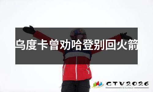 乌度卡曾劝哈登别回火箭