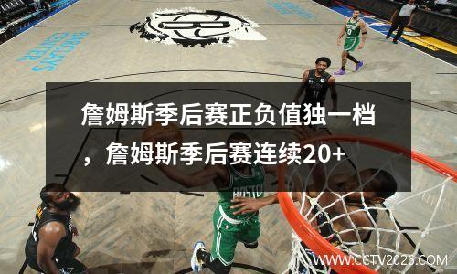 詹姆斯季后赛正负值独一档，詹姆斯季后赛连续20+
