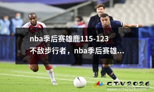 nba季后赛雄鹿115-123不敌步行者，nba季后赛雄鹿vs篮网大比分