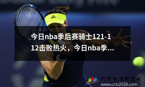 今日nba季后赛骑士121-112击败热火，今日nba季后赛视频回看