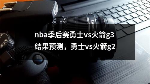 nba季后赛勇士vs火箭g3结果预测，勇士vs火箭g2