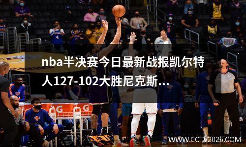 nba半决赛今日最新战报凯尔特人127-102大胜尼克斯，nba半决赛2020