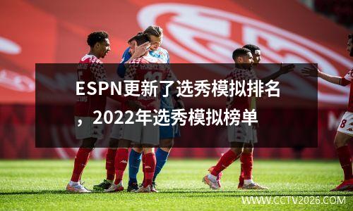 ESPN更新了选秀模拟排名，2022年选秀模拟榜单