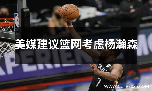 美媒建议篮网考虑杨瀚森
