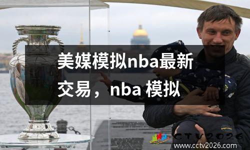 美媒模拟nba最新交易，nba 模拟