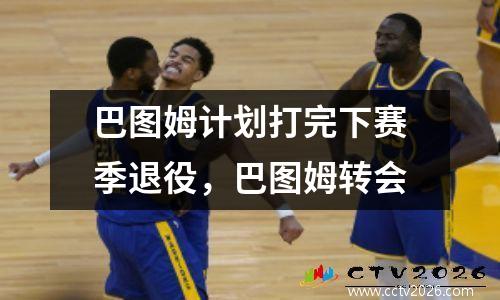 巴图姆计划打完下赛季退役，巴图姆转会