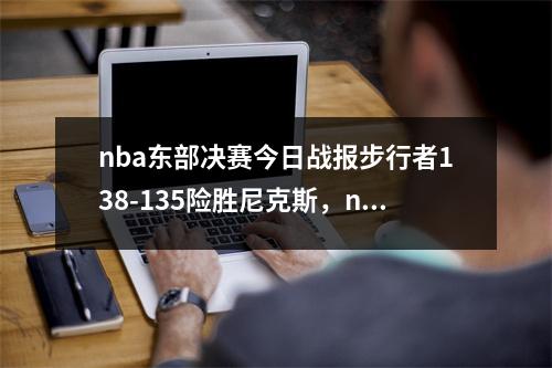 nba东部决赛今日战报步行者138-135险胜尼克斯，nba东部决赛比分