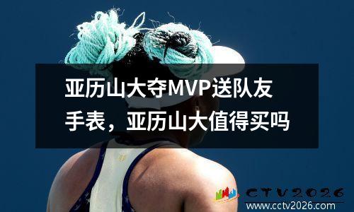 亚历山大夺MVP送队友手表，亚历山大值得买吗