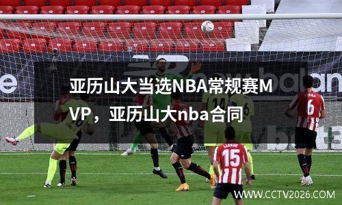 亚历山大当选NBA常规赛MVP，亚历山大nba合同