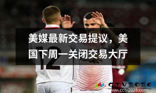 美媒最新交易提议，美国下周一关闭交易大厅