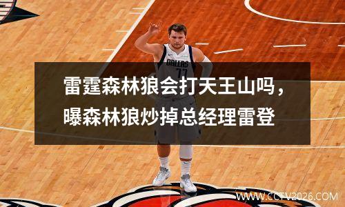 雷霆森林狼会打天王山吗，曝森林狼炒掉总经理雷登