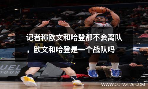 记者称欧文和哈登都不会离队，欧文和哈登是一个战队吗