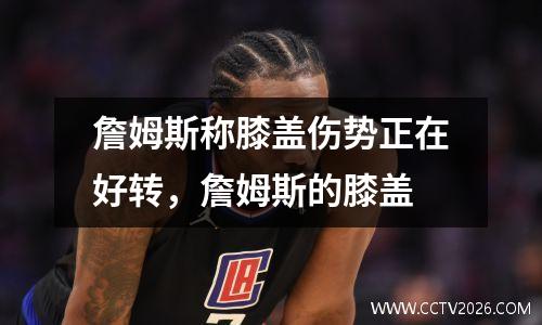 詹姆斯称膝盖伤势正在好转，詹姆斯的膝盖