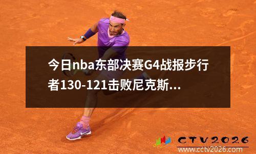 今日nba东部决赛G4战报步行者130-121击败尼克斯，步行者进过几次东部决赛