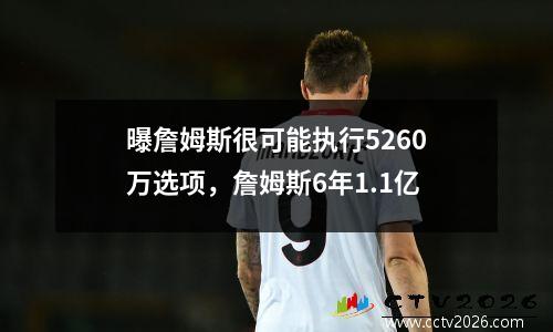曝詹姆斯很可能执行5260万选项，詹姆斯6年1.1亿