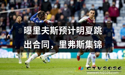 曝里夫斯预计明夏跳出合同，里弗斯集锦