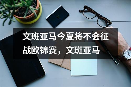 文班亚马今夏将不会征战欧锦赛，文斑亚马