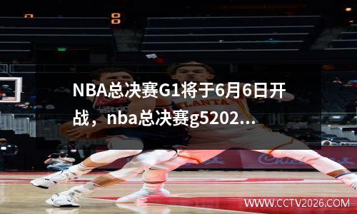 NBA总决赛G1将于6月6日开战，nba总决赛g52021