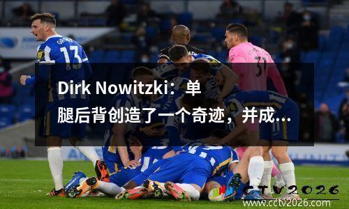 Dirk Nowitzki：单腿后背创造了一个奇迹，并成功获得了最伟大的单核冠军！