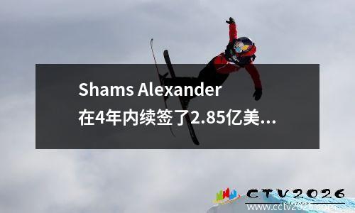Shams Alexander在4年内续签了2.85亿美元的合同，并成为历史上最高的年薪球员6记录，震惊了古代和现代
