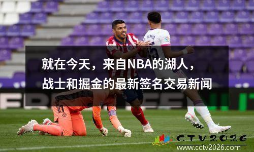 就在今天，来自NBA的湖人，战士和掘金的最新签名交易新闻