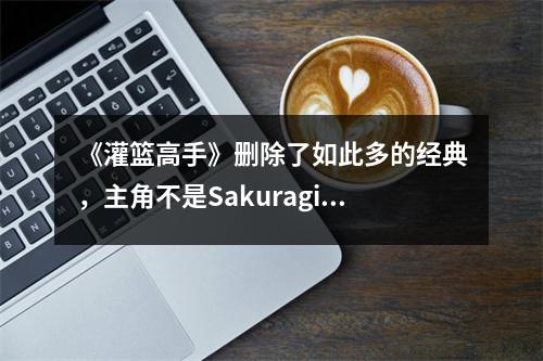 《灌篮高手》删除了如此多的经典，主角不是Sakuragi，但仍然价值9.1分