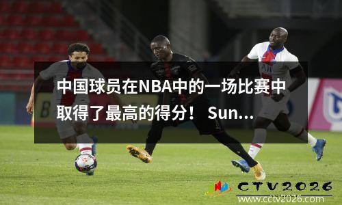 中国球员在NBA中的一场比赛中取得了最高的得分！ Sun Yue得4分，Dazhi得21分，Yao Yao Alian Zhou Qi