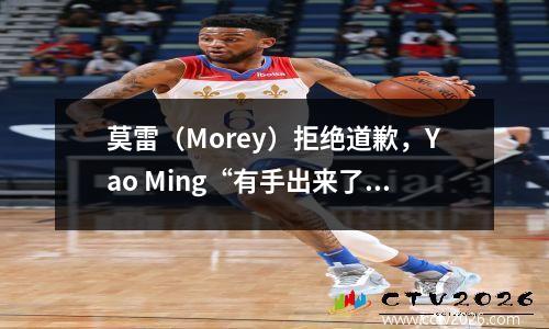 莫雷（Morey）拒绝道歉，Yao Ming“有手出来了”，将火箭弹赶出了中国市场吗？