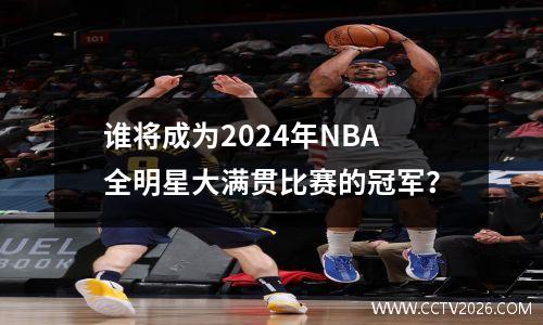 谁将成为2024年NBA全明星大满贯比赛的冠军？