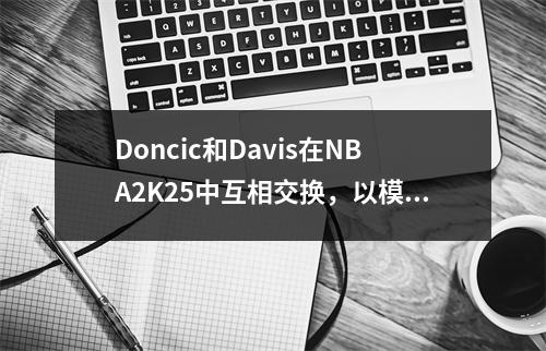 Doncic和Davis在NBA2K25中互相交换，以模拟湖人的随后交易
