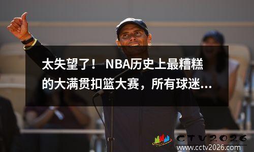 太失望了！ NBA历史上最糟糕的大满贯扣篮大赛，所有球迷都散发出来，没有一个得到50分