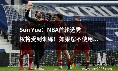 Sun Yue：NBA首轮选秀权将受到训练！如果您不使用第二轮选秀权，请扔掉。贝内特停止说话