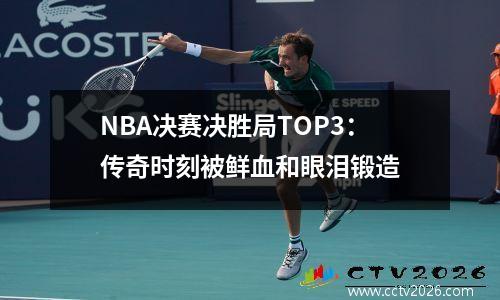 NBA决赛决胜局TOP3：传奇时刻被鲜血和眼泪锻造