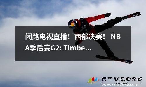 闭路电视直播！西部决赛！ NBA季后赛G2: Timberwolves vs Thunder