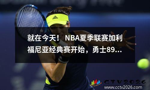 就在今天！ NBA夏季联赛加利福尼亚经典赛开始，勇士8984反向湖人