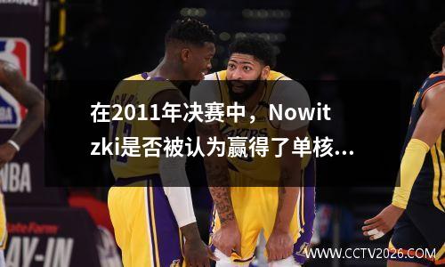 在2011年决赛中，Nowitzki是否被认为赢得了单核冠军？阅读队友的数据后，您会理解