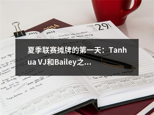 夏季联赛摊牌的第一天：Tanhua VJ和Bailey之间的火花碰撞，谁能成为未来的明星？