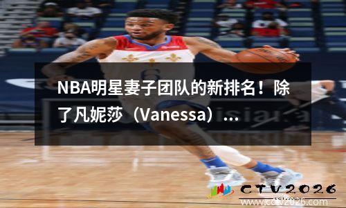 NBA明星妻子团队的新排名！除了凡妮莎（Vanessa），这五个妻子也很漂亮！